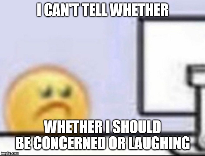 Me when I see the post above | I CAN'T TELL WHETHER; WHETHER I SHOULD BE CONCERNED OR LAUGHING | image tagged in frown,emoji | made w/ Imgflip meme maker