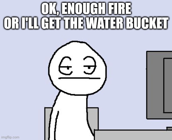 Bored of this crap | OK, ENOUGH FIRE
OR I'LL GET THE WATER BUCKET | image tagged in bored of this crap | made w/ Imgflip meme maker