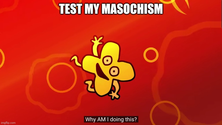 why AM I doing this x bfb | TEST MY MASOCHISM | image tagged in why am i doing this x bfb | made w/ Imgflip meme maker