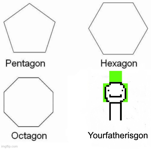 Pentagon Hexagon Octagon | Yourfatherisgon | image tagged in memes,pentagon hexagon octagon | made w/ Imgflip meme maker