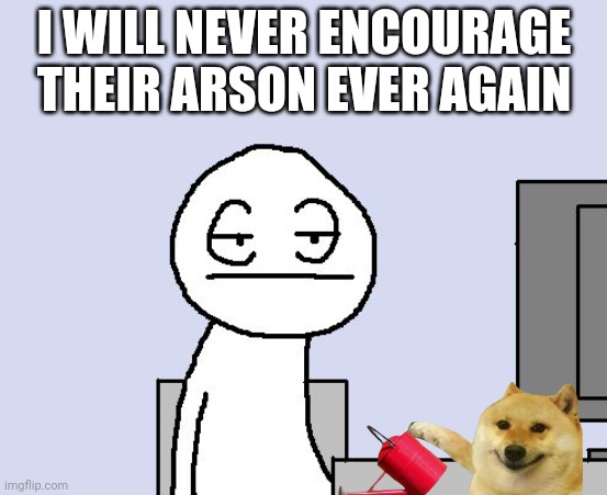 Bored of this crap | I WILL NEVER ENCOURAGE THEIR ARSON EVER AGAIN | image tagged in bored of this crap | made w/ Imgflip meme maker