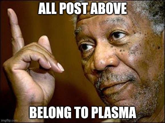 This Morgan Freeman | ALL POST ABOVE; BELONG TO PLASMA | image tagged in this morgan freeman | made w/ Imgflip meme maker