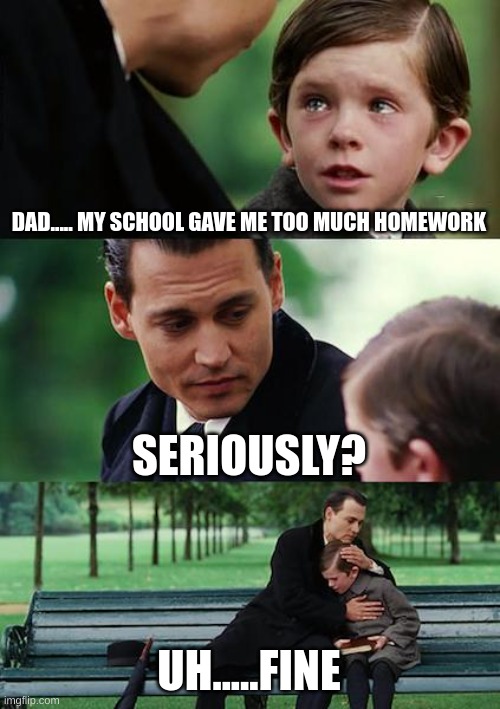 Stupid | DAD..... MY SCHOOL GAVE ME TOO MUCH HOMEWORK; SERIOUSLY? UH.....FINE | image tagged in memes,finding neverland | made w/ Imgflip meme maker