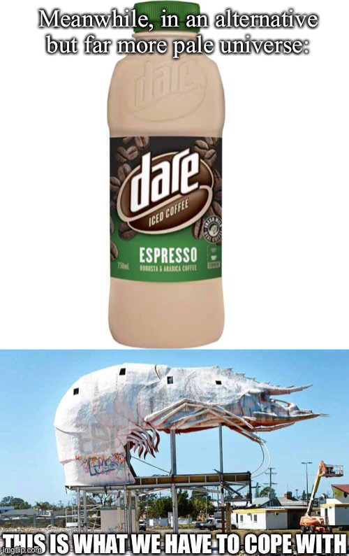 Poor imitation | Meanwhile, in an alternative but far more pale universe:; THIS IS WHAT WE HAVE TO COPE WITH | image tagged in iced coffee,prawn | made w/ Imgflip meme maker