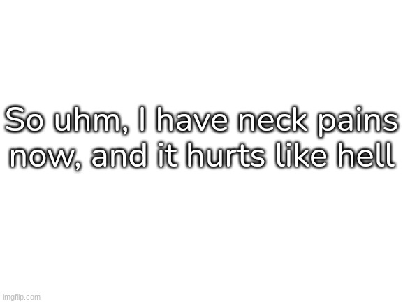 Yep...... [and I have no reason why either] | So uhm, I have neck pains now, and it hurts like hell | image tagged in blank white template,idk,stuff,s o u p,carck | made w/ Imgflip meme maker