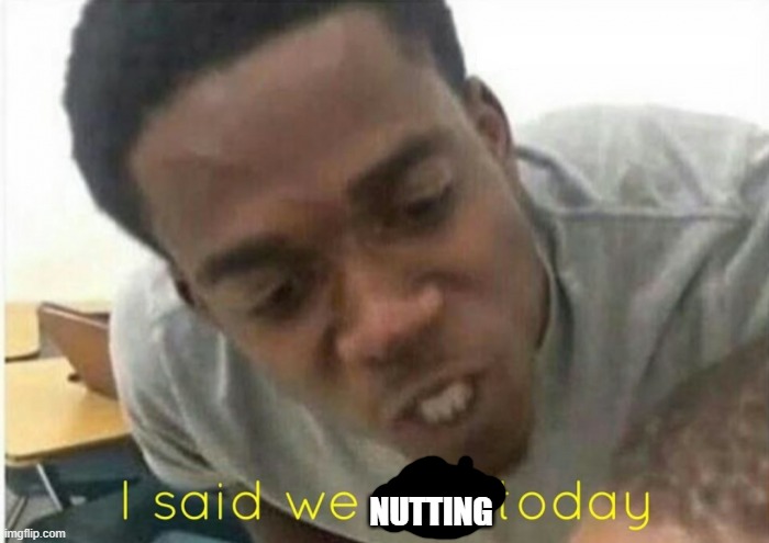 i said we ____ today | NUTTING | image tagged in i said we ____ today | made w/ Imgflip meme maker