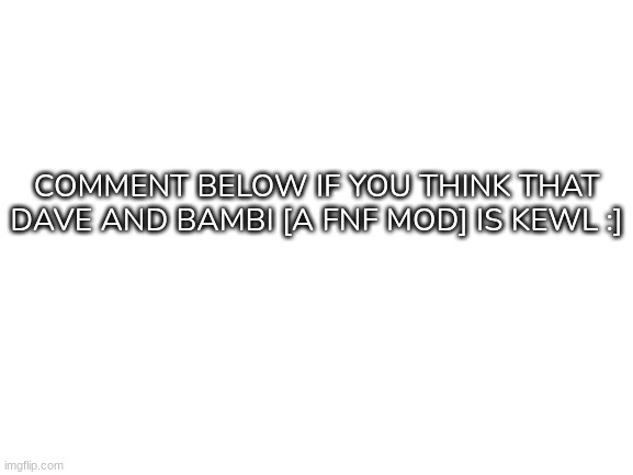 [This doesn't need a title at all] | COMMENT BELOW IF YOU THINK THAT DAVE AND BAMBI [A FNF MOD] IS KEWL :] | image tagged in blank white template,idk,stuff,s o u p,carck | made w/ Imgflip meme maker