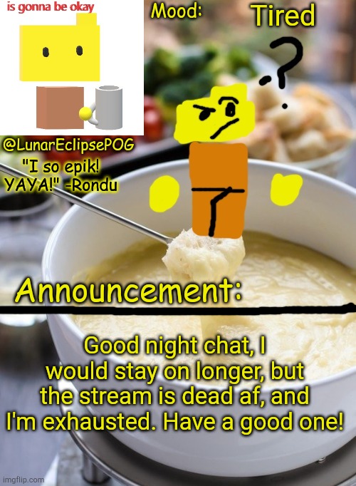 :] | Tired; Good night chat, I would stay on longer, but the stream is dead af, and I'm exhausted. Have a good one! | image tagged in luna's rondu on the fondue temp 2 0 | made w/ Imgflip meme maker