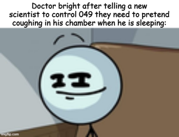 what should i write here?(dr. bright) | Doctor bright after telling a new scientist to control 049 they need to pretend coughing in his chamber when he is sleeping: | image tagged in henry stickmin lenny face | made w/ Imgflip meme maker