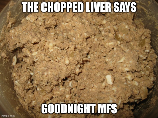 chopped liver | THE CHOPPED LIVER SAYS; GOODNIGHT MFS | image tagged in chopped liver | made w/ Imgflip meme maker
