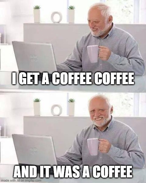 COFFEE COFFEE | I GET A COFFEE COFFEE; AND IT WAS A COFFEE | image tagged in memes,hide the pain harold | made w/ Imgflip meme maker