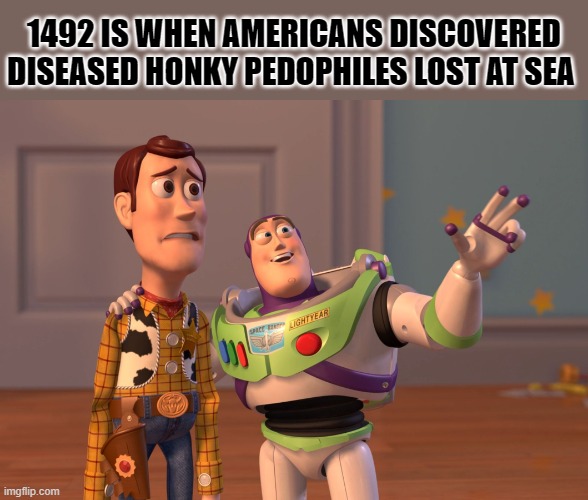 X, X Everywhere | 1492 IS WHEN AMERICANS DISCOVERED DISEASED HONKY PEDOPHILES LOST AT SEA | image tagged in memes,x x everywhere | made w/ Imgflip meme maker
