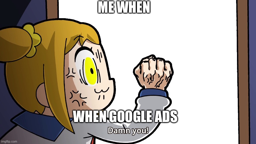 Popuko | ME WHEN; WHEN GOOGLE ADS | image tagged in damn you | made w/ Imgflip meme maker