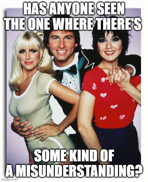 Three's Company | HAS ANYONE SEEN THE ONE WHERE THERE'S; SOME KIND OF A MISUNDERSTANDING? | image tagged in three's company | made w/ Imgflip meme maker