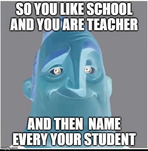 SO YOU LIKE SCHOOL AND YOU ARE TEACHER AND THEN  NAME EVERY YOUR STUDENT | made w/ Imgflip meme maker