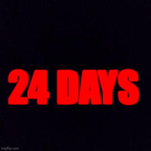 Black screen | 24 DAYS | image tagged in black screen | made w/ Imgflip meme maker
