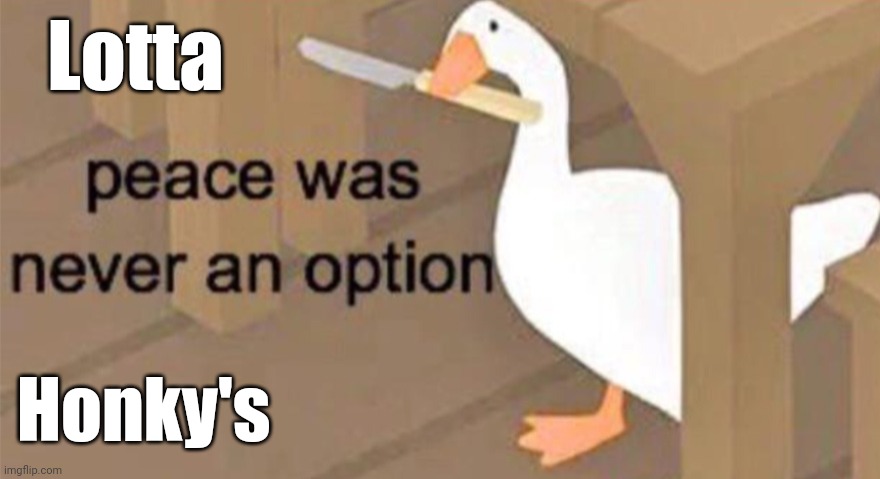 Untitled Goose Peace Was Never an Option | Lotta Honky's | image tagged in untitled goose peace was never an option | made w/ Imgflip meme maker