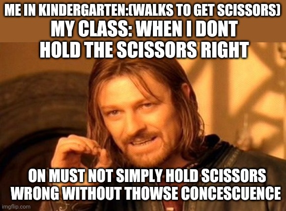 Nooooo | ME IN KINDERGARTEN:(WALKS TO GET SCISSORS); MY CLASS: WHEN I DONT HOLD THE SCISSORS RIGHT; ON MUST NOT SIMPLY HOLD SCISSORS WRONG WITHOUT THOWSE CONCESCUENCE | image tagged in memes,one does not simply,school | made w/ Imgflip meme maker