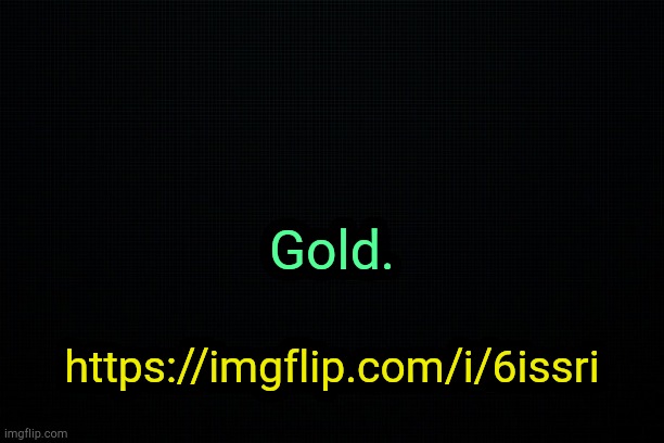 . | Gold. https://imgflip.com/i/6issri | image tagged in the black | made w/ Imgflip meme maker