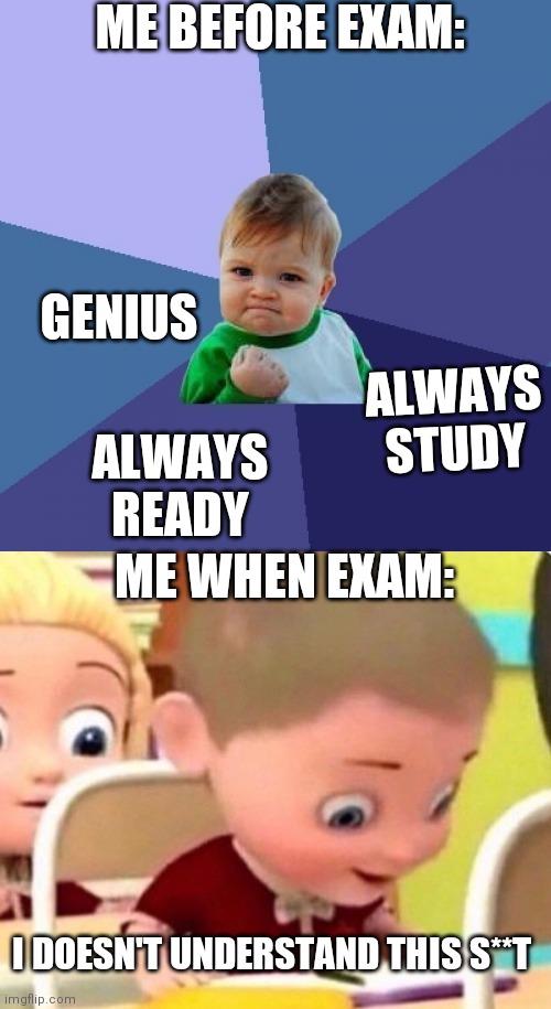 am gonna cry | ME BEFORE EXAM:; GENIUS; ALWAYS STUDY; ALWAYS READY; ME WHEN EXAM:; I DOESN'T UNDERSTAND THIS S**T | image tagged in memes,success kid,surprised kid,pain,true story,school | made w/ Imgflip meme maker