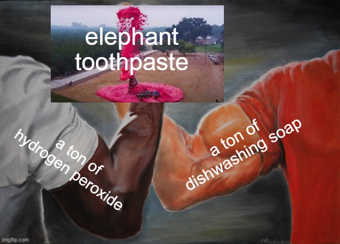 Epic Handshake Meme | elephant toothpaste; a ton of dishwashing soap; a ton of hydrogen peroxide | image tagged in memes,epic handshake | made w/ Imgflip meme maker