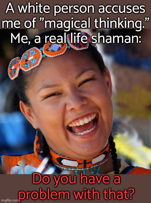 You say that like it's a bad thing. | A white person accuses me of "magical thinking."
Me, a real life shaman:; Do you have a problem with that? | image tagged in laughing native american,holy,religious,lifestyle,serenity | made w/ Imgflip meme maker