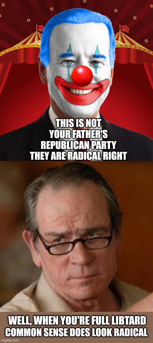 THIS IS NOT YOUR FATHER'S REPUBLICAN PARTY THEY ARE RADICAL RIGHT; WELL, WHEN YOU'RE FULL LIBTARD; COMMON SENSE DOES LOOK RADICAL | image tagged in biden clown,my face when someone asks a stupid question | made w/ Imgflip meme maker