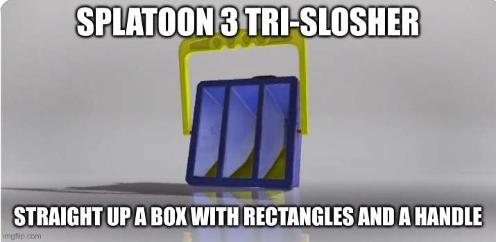 SPLATOON 3 TRI-SLOSHER; STRAIGHT UP A BOX WITH RECTANGLES AND A HANDLE | made w/ Imgflip meme maker