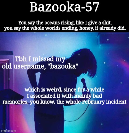 Bazooka-57 temp 1 | Tbh I missed my old username, "bazooka"; which is weird, since for a while I associated it with mainly bad memories, you know, the whole February incident | image tagged in bazooka-57 temp 1 | made w/ Imgflip meme maker