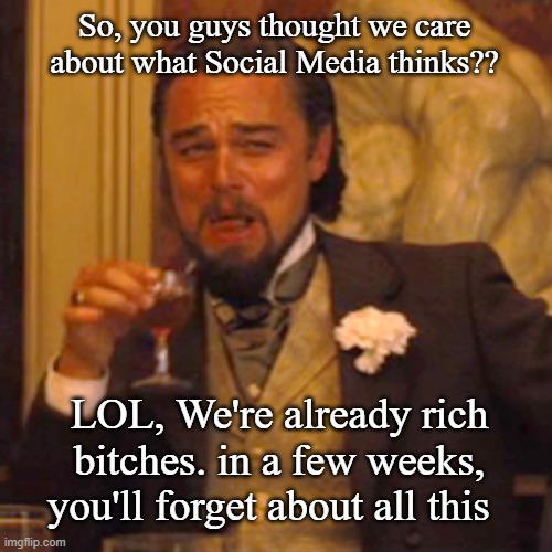 Laughing Leo Meme | So, you guys thought we care about what Social Media thinks?? LOL, We're already rich bitches. in a few weeks, you'll forget about all this | image tagged in memes,laughing leo | made w/ Imgflip meme maker