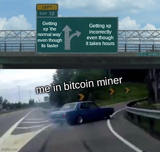 Left Exit 12 Off Ramp Meme | Getting xp 'the normal way' even though its faster; Getting xp incorrectly even though it takes hours; me in bitcoin miner | image tagged in memes,left exit 12 off ramp | made w/ Imgflip meme maker