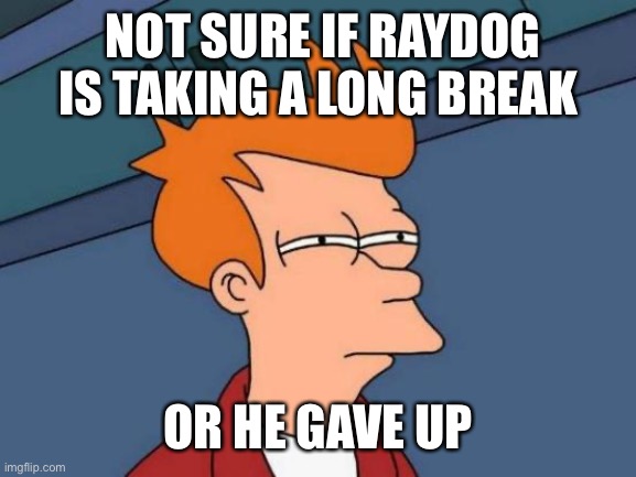 Any ideas? | NOT SURE IF RAYDOG IS TAKING A LONG BREAK; OR HE GAVE UP | image tagged in memes,futurama fry,raydog | made w/ Imgflip meme maker