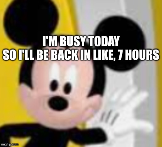 idk why i posted this | I'M BUSY TODAY
SO I'LL BE BACK IN LIKE, 7 HOURS | image tagged in mickey mice | made w/ Imgflip meme maker