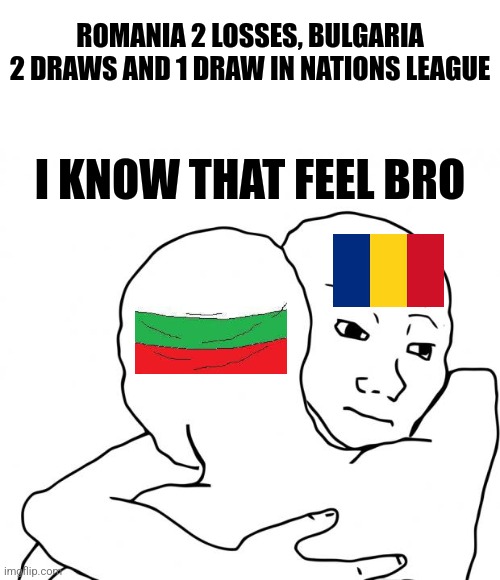 Romania and Bulgaria didn't do well in The nations league... | ROMANIA 2 LOSSES, BULGARIA 2 DRAWS AND 1 DRAW IN NATIONS LEAGUE; I KNOW THAT FEEL BRO | image tagged in memes,i know that feel bro,romania,bulgaria,nations league,futbol | made w/ Imgflip meme maker