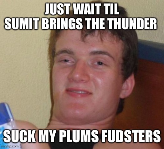 10 Guy Meme | JUST WAIT TIL SUMIT BRINGS THE THUNDER; SUCK MY PLUMS FUDSTERS | image tagged in memes,10 guy | made w/ Imgflip meme maker
