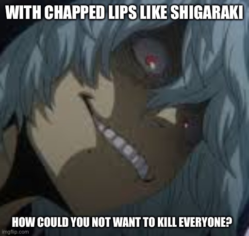 Could someone get this guy some chapstick? | WITH CHAPPED LIPS LIKE SHIGARAKI; HOW COULD YOU NOT WANT TO KILL EVERYONE? | image tagged in shigaraki | made w/ Imgflip meme maker