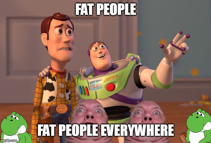 Stop being A big fat butt, Stop eating so darn much, and Exercise if you think this is Fatphobia You are Fat irl!!! |  FAT PEOPLE; FAT PEOPLE EVERYWHERE | image tagged in memes,x x everywhere,obese,obesity,overweight,fat people | made w/ Imgflip meme maker