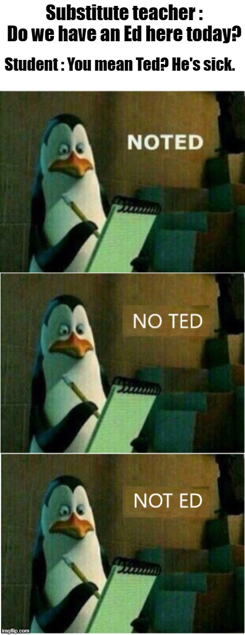 NOTE - D | Substitute teacher : Do we have an Ed here today? Student : You mean Ted? He's sick. | image tagged in noted,penguins of madagascar,ted | made w/ Imgflip meme maker