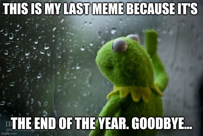 bye guys | THIS IS MY LAST MEME BECAUSE IT'S; THE END OF THE YEAR. GOODBYE... | image tagged in goodbye | made w/ Imgflip meme maker