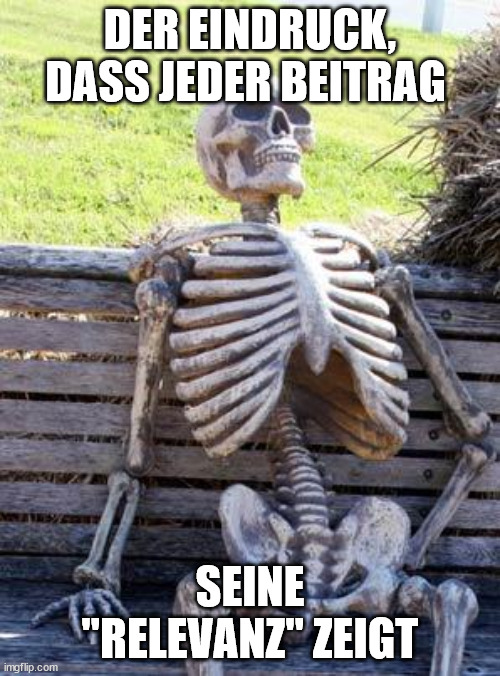 Waiting Skeleton Meme | DER EINDRUCK, DASS JEDER BEITRAG; SEINE "RELEVANZ" ZEIGT | image tagged in memes,waiting skeleton | made w/ Imgflip meme maker