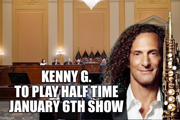 6th show with Kenny G | KENNY G.
TO PLAY HALF TIME
JANUARY 6TH SHOW | image tagged in jan6th kenny g,memes,funny,upvote,fry,democrats | made w/ Imgflip meme maker