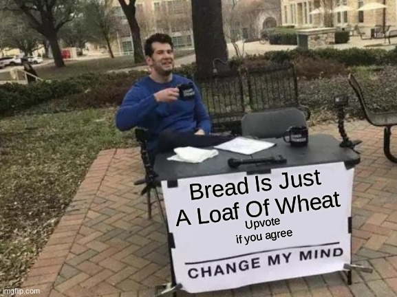Bread |  Bread Is Just A Loaf Of Wheat; Upvote if you agree | image tagged in memes,change my mind,bread,loaf of wheat,true,upvote if you agree | made w/ Imgflip meme maker
