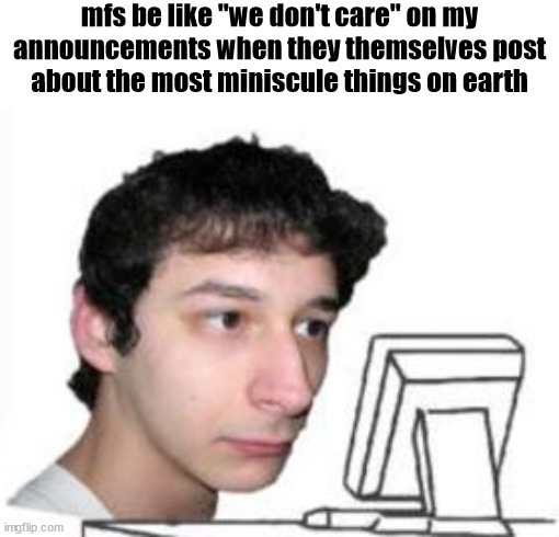 ok. | mfs be like "we don't care" on my announcements when they themselves post about the most miniscule things on earth | image tagged in yanderedev staring at a computer | made w/ Imgflip meme maker