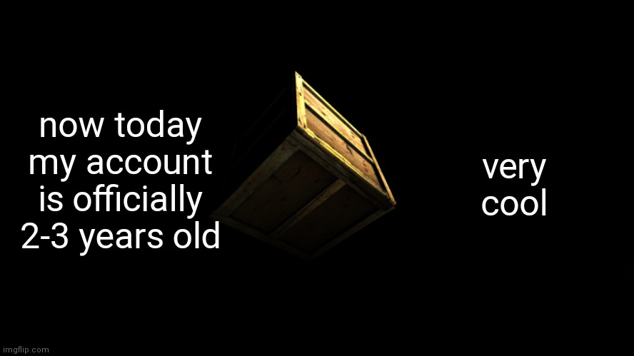 box | now today my account is officially 2-3 years old; very cool | image tagged in box | made w/ Imgflip meme maker