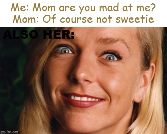 I probably did something wrong- :( | Me: Mom are you mad at me?
Mom: Of course not sweetie; ALSO HER: | image tagged in relateable,cries,mom mad,im doomed,lol | made w/ Imgflip meme maker