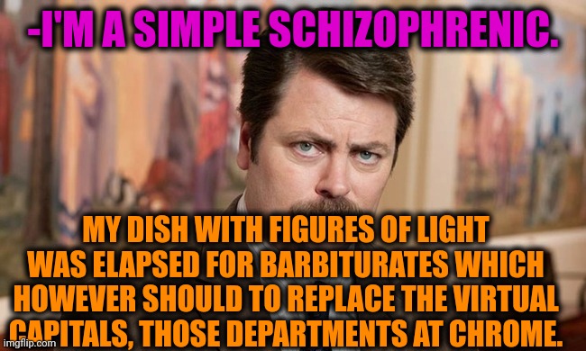 -Again with own head. | -I'M A SIMPLE SCHIZOPHRENIC. MY DISH WITH FIGURES OF LIGHT WAS ELAPSED FOR BARBITURATES WHICH HOWEVER SHOULD TO REPLACE THE VIRTUAL CAPITALS, THOSE DEPARTMENTS AT CHROME. | image tagged in i'm a simple man,mental illness,ron swanson,public speaking,the cure,psychiatrist | made w/ Imgflip meme maker