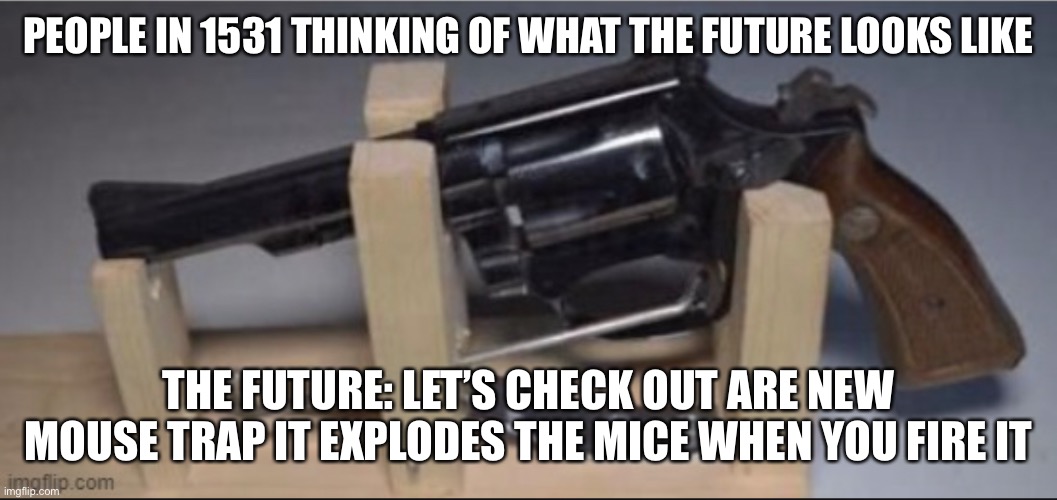 What the future has came to | PEOPLE IN 1531 THINKING OF WHAT THE FUTURE LOOKS LIKE; THE FUTURE: LET’S CHECK OUT ARE NEW MOUSE TRAP IT EXPLODES THE MICE WHEN YOU FIRE IT | image tagged in funny | made w/ Imgflip meme maker