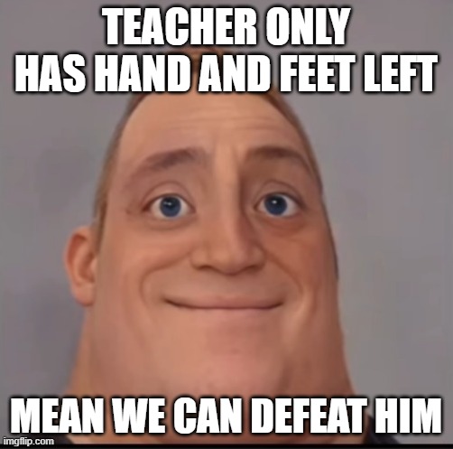 Mr incredible canny phase 1.5 | TEACHER ONLY HAS HAND AND FEET LEFT MEAN WE CAN DEFEAT HIM | image tagged in mr incredible canny phase 1 5 | made w/ Imgflip meme maker