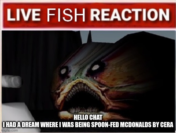 side note: the hell? | HELLO CHAT
I HAD A DREAM WHERE I WAS BEING SPOON-FED MCDONALDS BY CERA | made w/ Imgflip meme maker