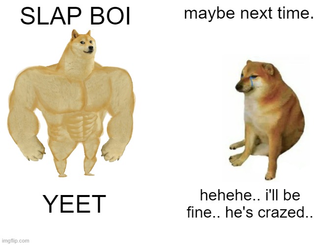 i have no idea why i made this, i just want to make memes | SLAP BOI; maybe next time. YEET; hehehe.. i'll be fine.. he's crazed.. | image tagged in memes,buff doge vs cheems,for the funnies | made w/ Imgflip meme maker